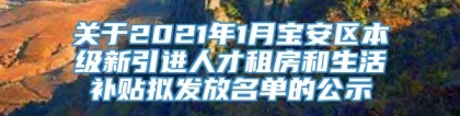 关于2021年1月宝安区本级新引进人才租房和生活补贴拟发放名单的公示