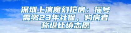 深圳上演魔幻抢房：摇号需缴23年社保，购房者称堪比填志愿