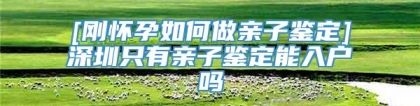 [刚怀孕如何做亲子鉴定]深圳只有亲子鉴定能入户吗