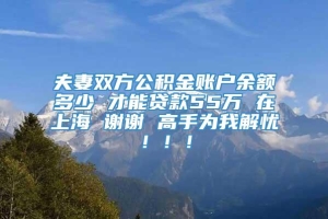 夫妻双方公积金账户余额多少 才能贷款55万 在上海 谢谢 高手为我解忧！！！