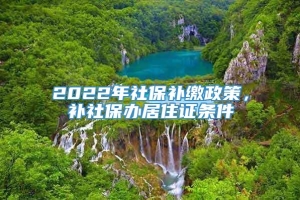 2022年社保补缴政策，补社保办居住证条件