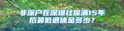 非深户在深圳社保满15年后最低退休金多少？