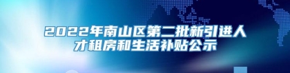 2022年南山区第二批新引进人才租房和生活补贴公示