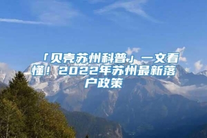 「贝壳苏州科普」一文看懂！2022年苏州最新落户政策