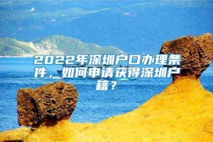2022年深圳户口办理条件，如何申请获得深圳户籍？