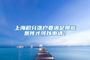 上海积分落户要满足那些条件才可以申请？