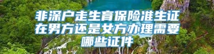 非深户走生育保险准生证在男方还是女方办理需要哪些证件