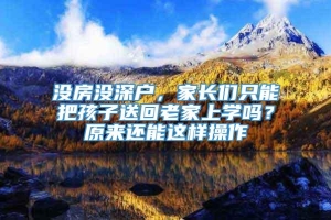 没房没深户，家长们只能把孩子送回老家上学吗？原来还能这样操作