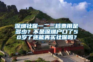 深圳社保一二三档费用是多少？不是深圳户口了50岁了还能再买社保吗？