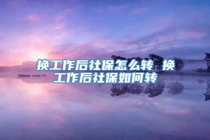 换工作后社保怎么转 换工作后社保如何转