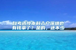 自考函授本科入户深圳也有钱拿了？是的，还不少