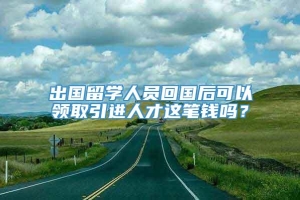 出国留学人员回国后可以领取引进人才这笔钱吗？