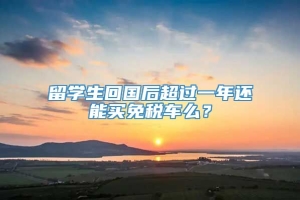 留学生回国后超过一年还能买免税车么？