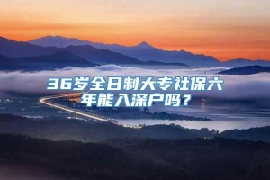 36岁全日制大专社保六年能入深户吗？