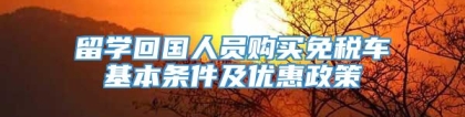 留学回国人员购买免税车基本条件及优惠政策