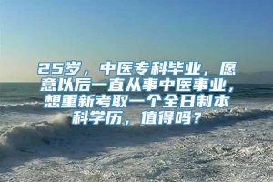 25岁，中医专科毕业，愿意以后一直从事中医事业，想重新考取一个全日制本科学历，值得吗？