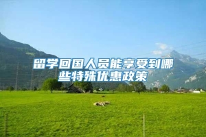 留学回国人员能享受到哪些特殊优惠政策