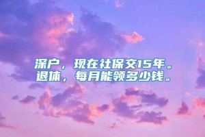 深户，现在社保交15年。退体，每月能领多少钱。