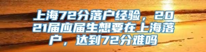 上海72分落户经验，2021届应届生想要在上海落户，达到72分难吗