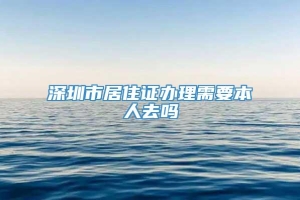 深圳市居住证办理需要本人去吗