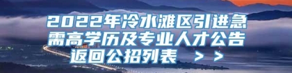 2022年冷水滩区引进急需高学历及专业人才公告返回公招列表 ＞＞