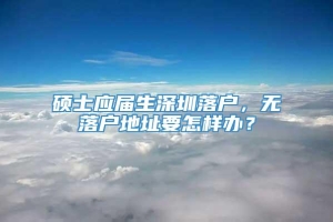 硕士应届生深圳落户，无落户地址要怎样办？