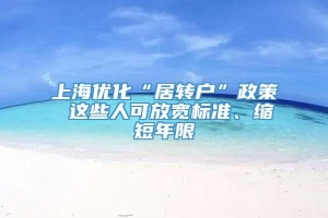 上海优化“居转户”政策 这些人可放宽标准、缩短年限