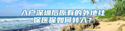 入户深圳后原有的外地社保医保如何转入？