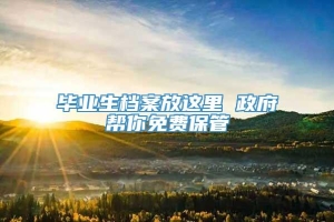 毕业生档案放这里 政府帮你免费保管