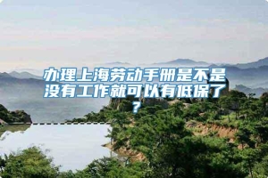 办理上海劳动手册是不是没有工作就可以有低保了？