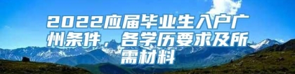 2022应届毕业生入户广州条件，各学历要求及所需材料