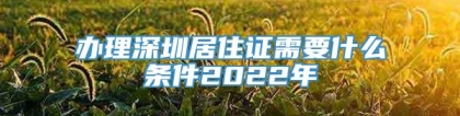 办理深圳居住证需要什么条件2022年