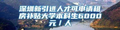 深圳新引进人才可申请租房补贴大学本科生6000元／人