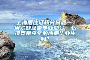 上海居住证积分问题一：用紧缺急需专业加分，必须要是今年的应届毕业生吗？