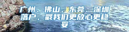 广州、佛山、东莞、深圳落户，戳我们更放心更稳妥