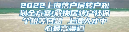 2022上海落户居转户规划全方案!解决居转户社保个税等问题 上海人才中心最高渠道