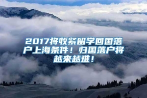 2017将收紧留学回国落户上海条件！归国落户将越来越难！