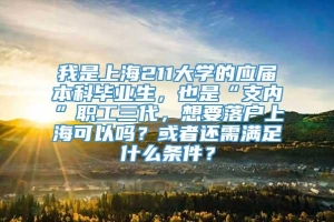 我是上海211大学的应届本科毕业生，也是“支内”职工三代，想要落户上海可以吗？或者还需满足什么条件？