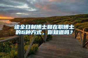 读全日制博士和在职博士的6种方式，你知道吗？