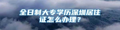 全日制大专学历深圳居住证怎么办理？