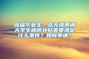 应届毕业生，在无锡申请大学生租房补贴需要满足什么条件？如何申请？