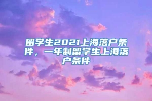留学生2021上海落户条件，一年制留学生上海落户条件
