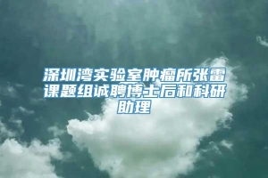 深圳湾实验室肿瘤所张雷课题组诚聘博士后和科研助理