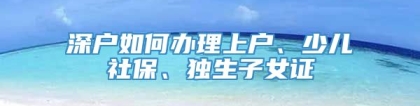 深户如何办理上户、少儿社保、独生子女证