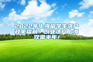 2022年上海留学生落户政策福利！创业落户上海仅需半年！