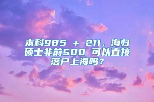 本科985 + 211，海归硕士非前500 可以直接落户上海吗？