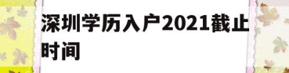 深圳学历入户2021截止时间(深圳毕业生入户条件2021新规定)