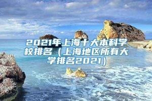 2021年上海十大本科学校排名（上海地区所有大学排名2021）