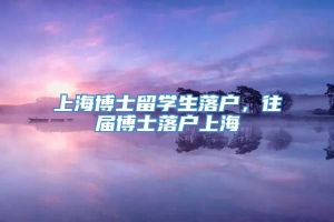 上海博士留学生落户，往届博士落户上海