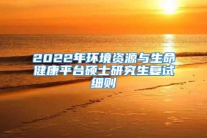 2022年环境资源与生命健康平台硕士研究生复试细则